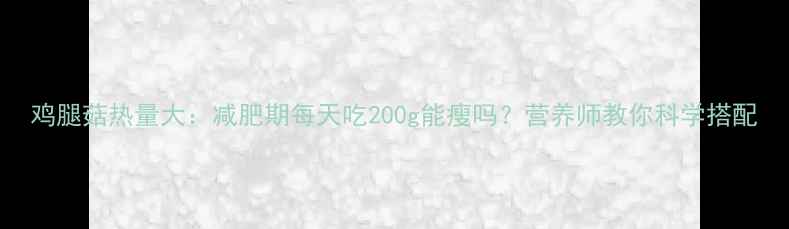 图片 鸡腿菇热量大：减肥期每天吃200g能瘦吗？营养师教你科学搭配