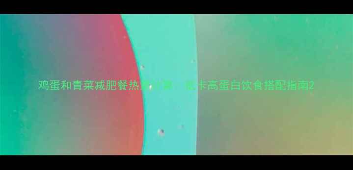 图片 鸡蛋和青菜减肥餐热量计算：低卡高蛋白饮食搭配指南2