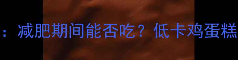 图片 鸡蛋糕热量计算：减肥期间能否吃？低卡鸡蛋糕食谱及热量对比