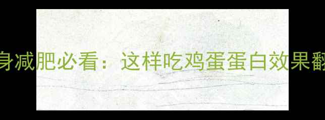 图片 鸡蛋蛋白吸收率大！健身减肥必看：这样吃鸡蛋蛋白效果翻倍（附科学搭配方案）