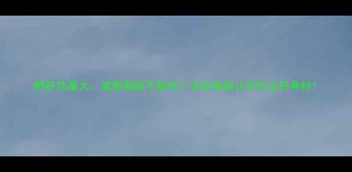 图片 鸭肝热量大：减肥期能不能吃？这份指南让你吃出好身材1