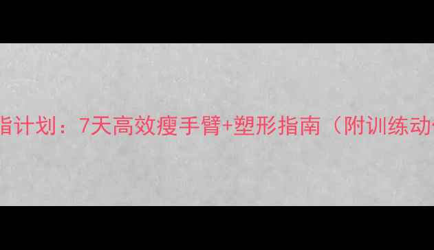 图片 麒麟臂减脂计划：7天高效瘦手臂+塑形指南（附训练动作图解）1