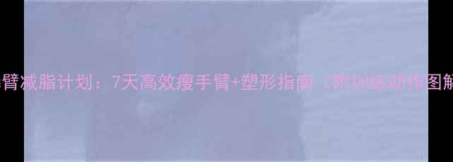 图片 麒麟臂减脂计划：7天高效瘦手臂+塑形指南（附训练动作图解）2