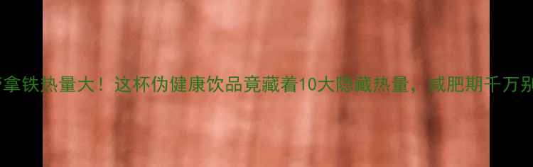 图片 麦当劳拿铁热量大！这杯伪健康饮品竟藏着10大隐藏热量，减肥期千万别喝错1