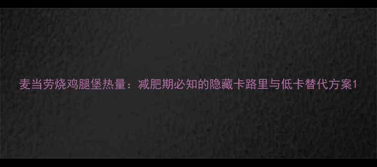 图片 麦当劳烧鸡腿堡热量：减肥期必知的隐藏卡路里与低卡替代方案1