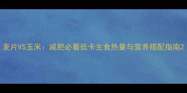 图片 麦片VS玉米：减肥必看低卡主食热量与营养搭配指南2
