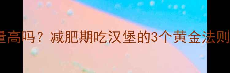图片 麦辣鸡腿堡热量高吗？减肥期吃汉堡的3个黄金法则+低卡替代方案