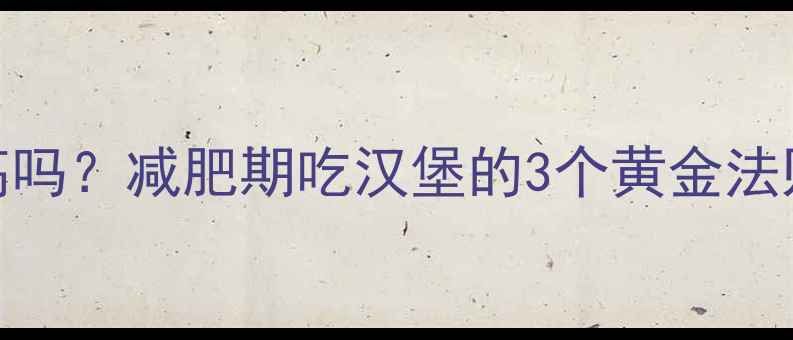 图片 麦辣鸡腿堡热量高吗？减肥期吃汉堡的3个黄金法则+低卡替代方案2
