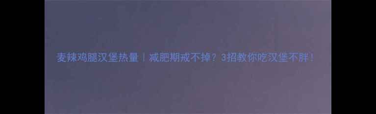 图片 麦辣鸡腿汉堡热量｜减肥期戒不掉？3招教你吃汉堡不胖！