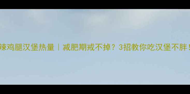 图片 麦辣鸡腿汉堡热量｜减肥期戒不掉？3招教你吃汉堡不胖！1