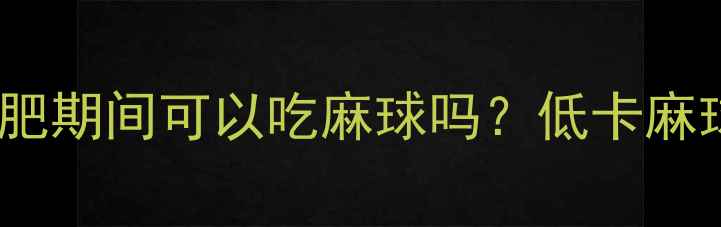 图片 麻球热量：减肥期间可以吃麻球吗？低卡麻球食谱大公开1