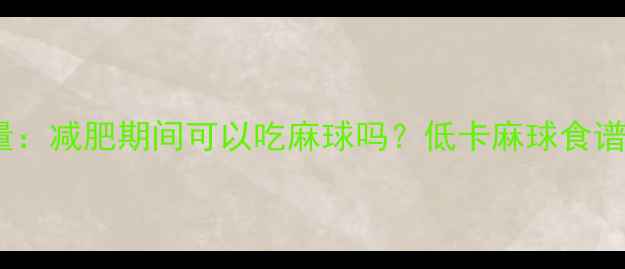 图片 麻球热量：减肥期间可以吃麻球吗？低卡麻球食谱大公开2