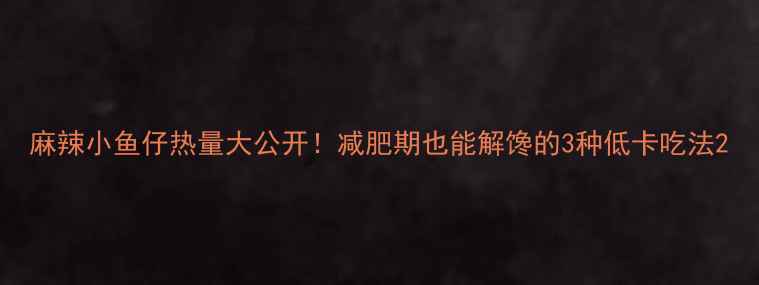 图片 麻辣小鱼仔热量大公开！减肥期也能解馋的3种低卡吃法2