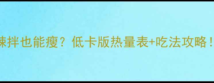 图片 麻辣拌也能瘦？低卡版热量表+吃法攻略！🔥