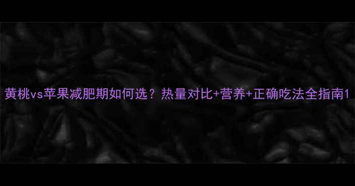 图片 黄桃vs苹果减肥期如何选？热量对比+营养+正确吃法全指南1