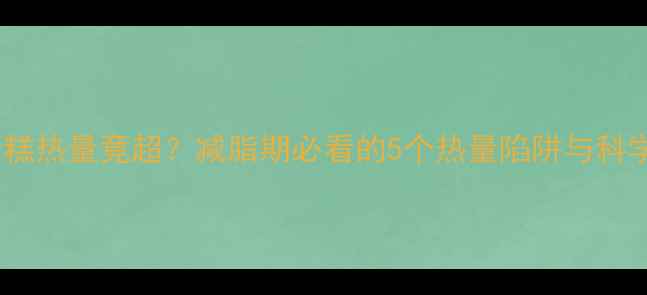 图片 黄油蛋糕热量竟超？减脂期必看的5个热量陷阱与科学解法1