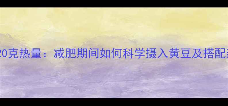 图片 黄豆20克热量：减肥期间如何科学摄入黄豆及搭配建议1