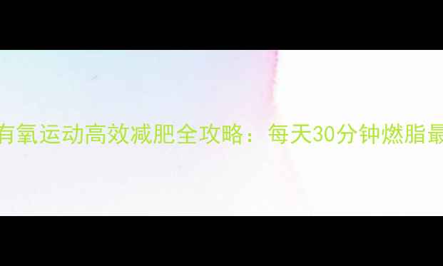 图片 黄金时间+科学配速有氧运动高效减肥全攻略：每天30分钟燃脂最佳时段及训练方案2
