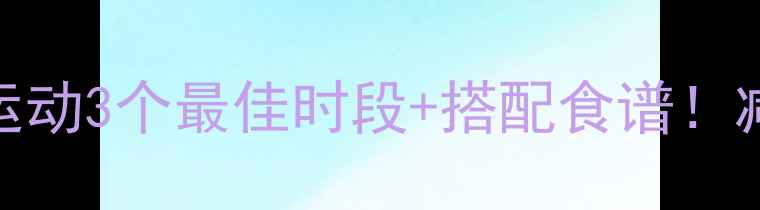 图片 黄金时间表无氧运动3个最佳时段+搭配食谱！减脂效率翻倍秘籍