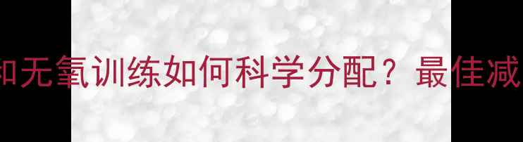 图片 黄金比例有氧运动和无氧训练如何科学分配？最佳减脂配比与执行方案1