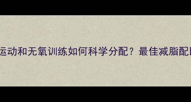 图片 黄金比例有氧运动和无氧训练如何科学分配？最佳减脂配比与执行方案2