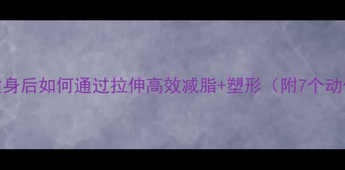 图片 黄金瘦腿指南健身后如何通过拉伸高效减脂+塑形（附7个动作+饮食方案）2