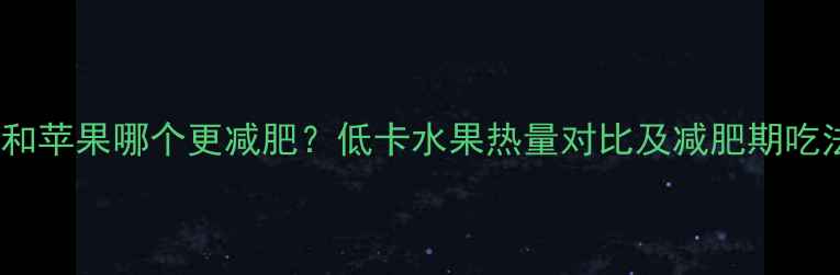 图片 黑布林和苹果哪个更减肥？低卡水果热量对比及减肥期吃法指南1