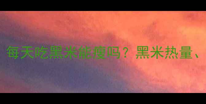 图片 黑米减肥效果实测：每天吃黑米能瘦吗？黑米热量、营养及减肥攻略全2