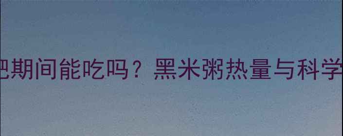 图片 黑米粥减肥期间能吃吗？黑米粥热量与科学食用指南1