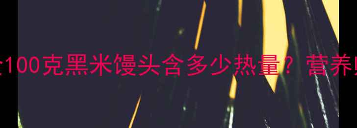 图片 黑米馒头热量及减肥适配性全100克黑米馒头含多少热量？营养师拆解升糖陷阱与饱腹感真相