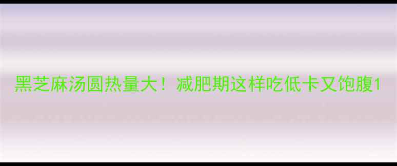 图片 黑芝麻汤圆热量大！减肥期这样吃低卡又饱腹1