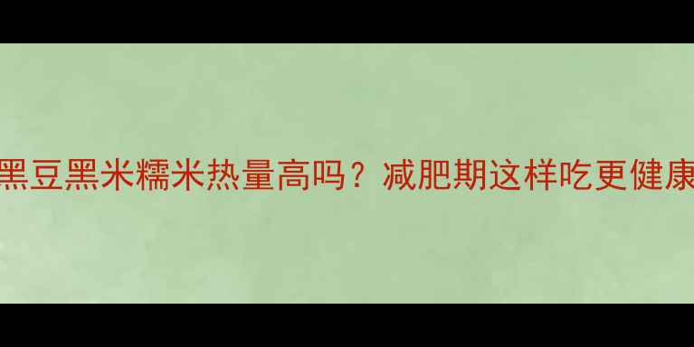 图片 黑豆黑米糯米热量高吗？减肥期这样吃更健康
