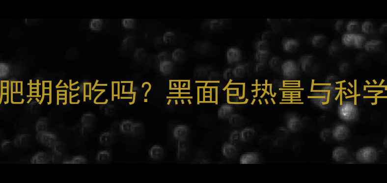 图片 黑面包减肥期能吃吗？黑面包热量与科学食用指南