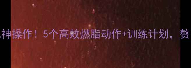 图片 龙门架减肥神操作！5个高效燃脂动作+训练计划，赘肉一扫光✅