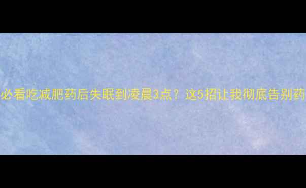 图片 🌙熬夜党必看吃减肥药后失眠到凌晨3点？这5招让我彻底告别药睡困扰！