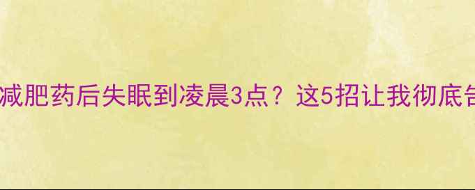图片 🌙熬夜党必看吃减肥药后失眠到凌晨3点？这5招让我彻底告别药睡困扰！1