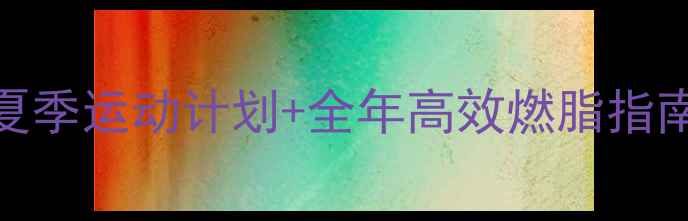 图片 🌞减肥最佳季节！夏季运动计划+全年高效燃脂指南（附详细训练表）