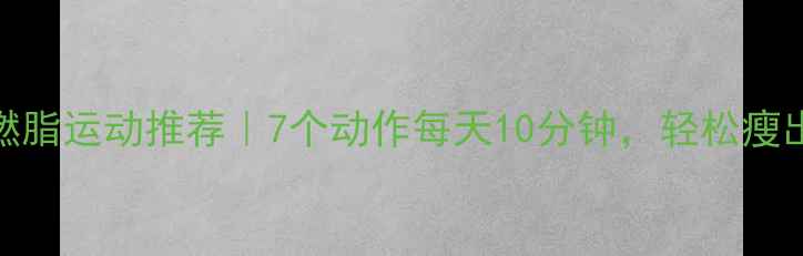 图片 🌞晨间高效燃脂运动推荐｜7个动作每天10分钟，轻松瘦出马甲线！🔥