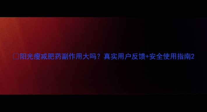 图片 🌞阳光瘦减肥药副作用大吗？真实用户反馈+安全使用指南2