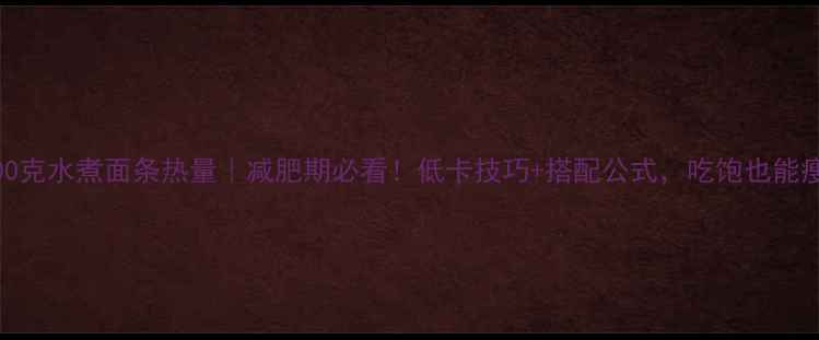 图片 🌟100克水煮面条热量｜减肥期必看！低卡技巧+搭配公式，吃饱也能瘦🌟1
