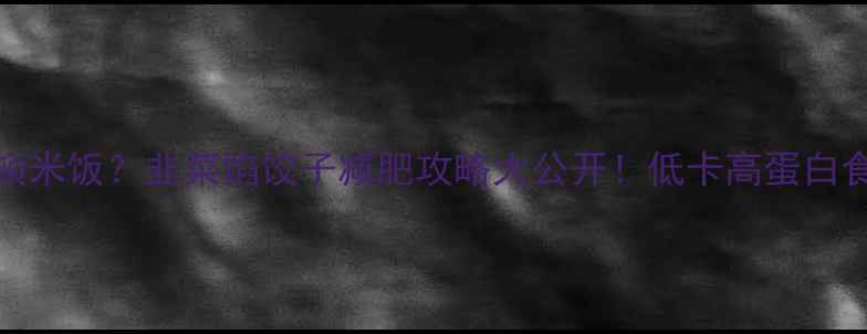图片 🌟10个韭菜饺子=1顿米饭？韭菜馅饺子减肥攻略大公开！低卡高蛋白食谱+热量计算表🌟1