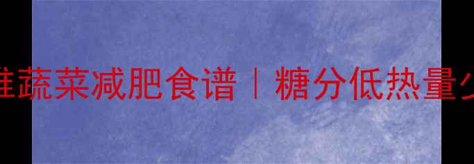 图片 🌟10种低卡高纤维蔬菜减肥食谱｜糖分低热量少懒人也能轻松瘦