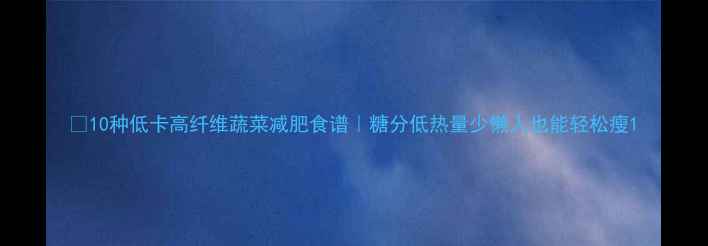 图片 🌟10种低卡高纤维蔬菜减肥食谱｜糖分低热量少懒人也能轻松瘦1