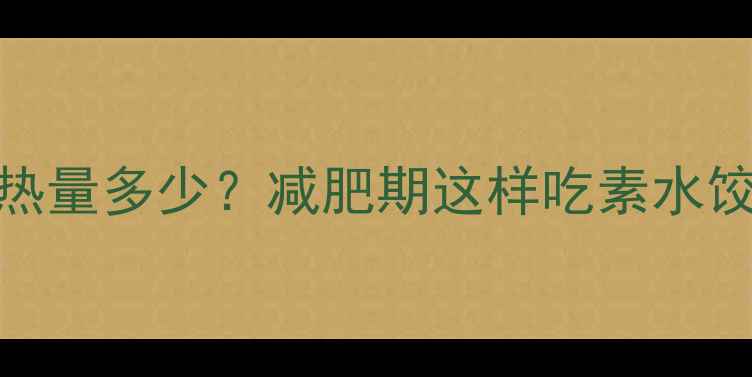 图片 🌟150克素水饺热量多少？减肥期这样吃素水饺不胖还饱腹！2