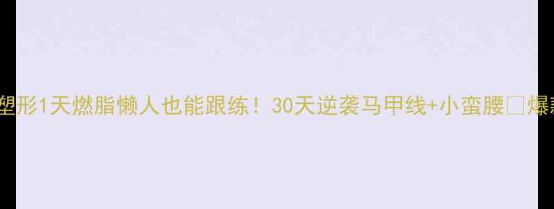 图片 🌟1天塑形1天燃脂懒人也能跟练！30天逆袭马甲线+小蛮腰✅爆款教程