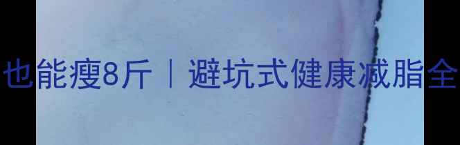 图片 🌟28天不节食不运动也能瘦8斤｜避坑式健康减脂全攻略（附懒人食谱）
