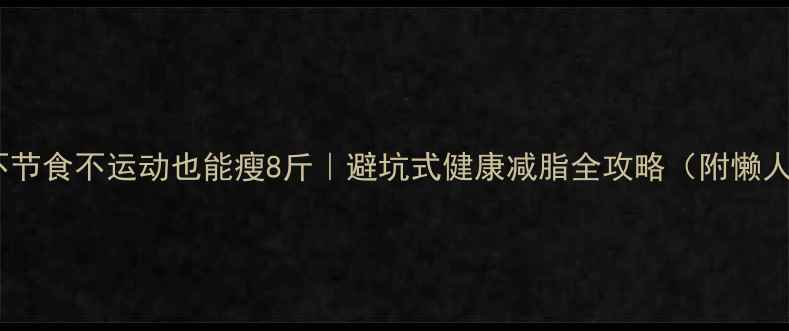 图片 🌟28天不节食不运动也能瘦8斤｜避坑式健康减脂全攻略（附懒人食谱）1