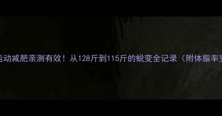 图片 🌟30天运动减肥亲测有效！从128斤到115斤的蜕变全记录（附体脂率变化图）