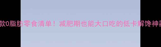 图片 🌟30款0脂肪零食清单！减肥期也能大口吃的低卡解馋神器💥2