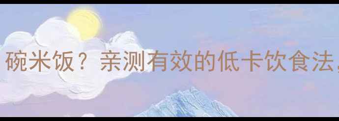 图片 🌟310千卡≈1碗米饭？亲测有效的低卡饮食法，女生必看！